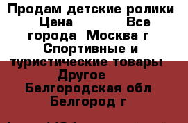 Продам детские ролики › Цена ­ 1 200 - Все города, Москва г. Спортивные и туристические товары » Другое   . Белгородская обл.,Белгород г.